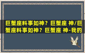 巨蟹座料事如神？巨蟹座 神/巨蟹座料事如神？巨蟹座 神-我的网站